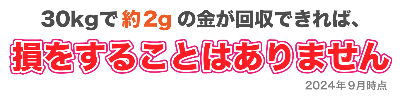 30kgで約2gの金が回収できれば、損をすることはありません！