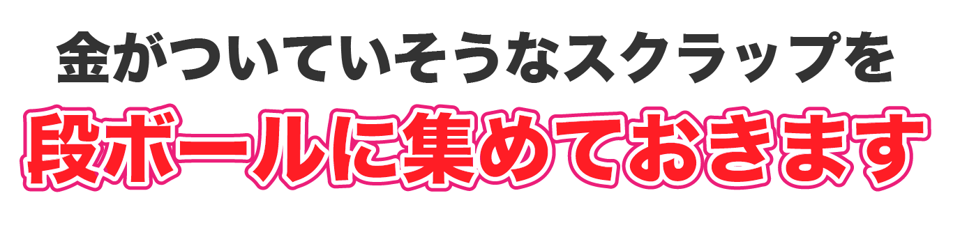 金がついていそうなスクラップを段ボールに集めておきます