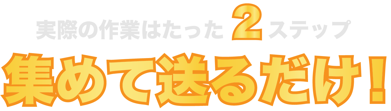 実際の作業は２ステップ。集めて送るだけ！